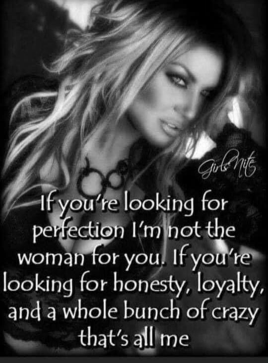 If you're looking for perfection I'm not the woman for you. If you're looking for honesty, loyalty, and a whole bunch of crazy that's all me. Girls Nite