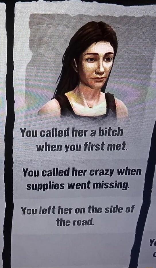 You called her lbitch when you first met You called her crazy when supplies went missing You left her on the side of the road