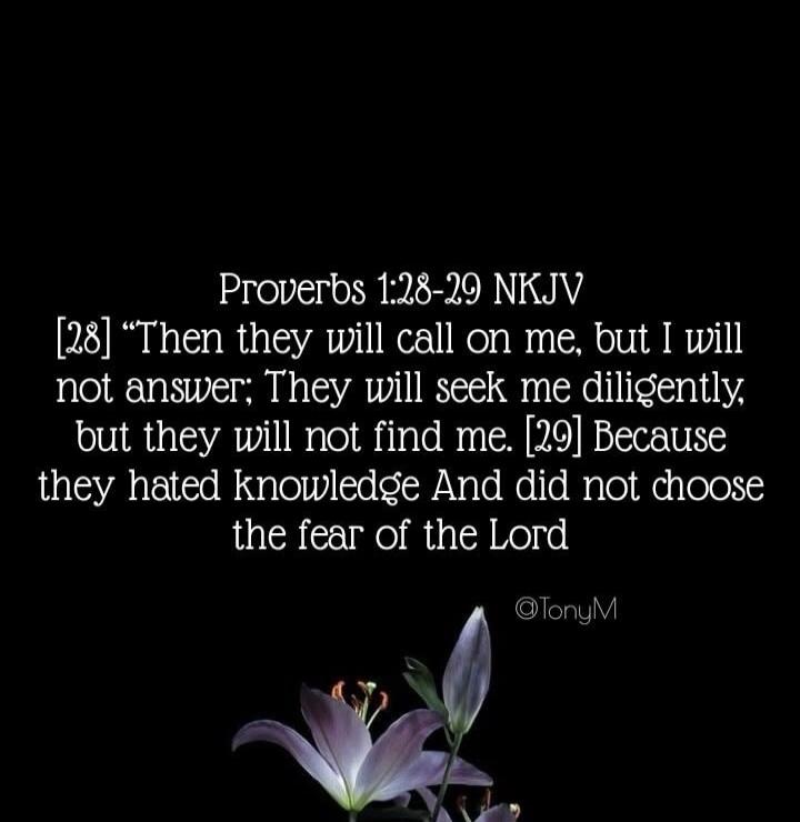 Proverbs 1:28-29 NKJV [28] “Then they will call on me, but I will not answer; They will seek me diligently, but they will not find me. [29] Because they hated knowledge And did not choose the fear of the Lord @TonyM