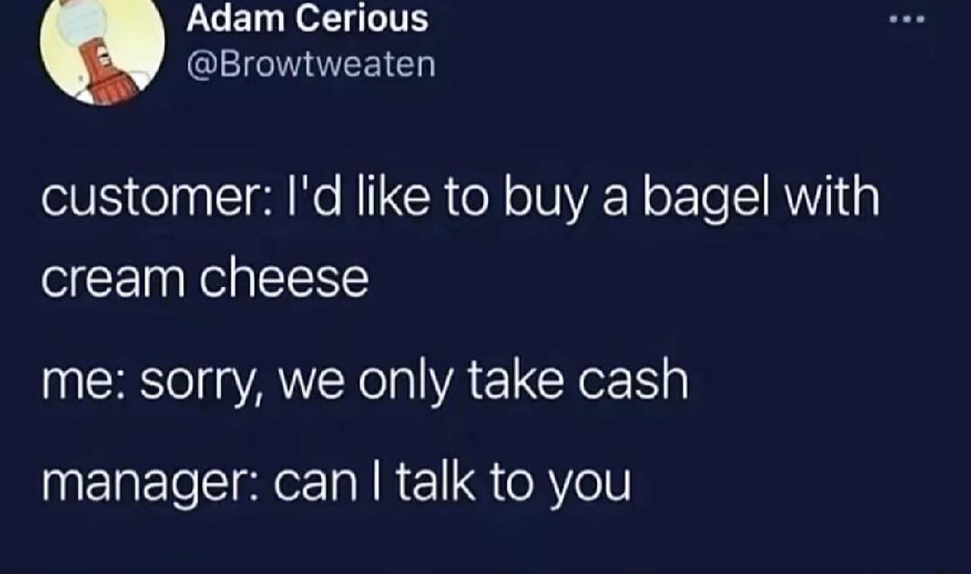 Adam Cerious Browtweaten customer d like to buy a bagel with cream cheese me sorry we only take cash NEREEIERIRE R el