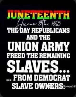 JUNETEENTH June 19th, 1865 THE DAY REPUBLICANS AND THE UNION ARMY FREED THE REMAINING SLAVES... ...FROM DEMOCRAT SLAVE OWNERS.