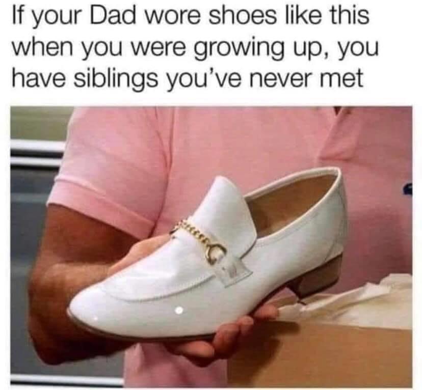 If your Dad wore shoes like this when you were growing up you have siblings youve never met