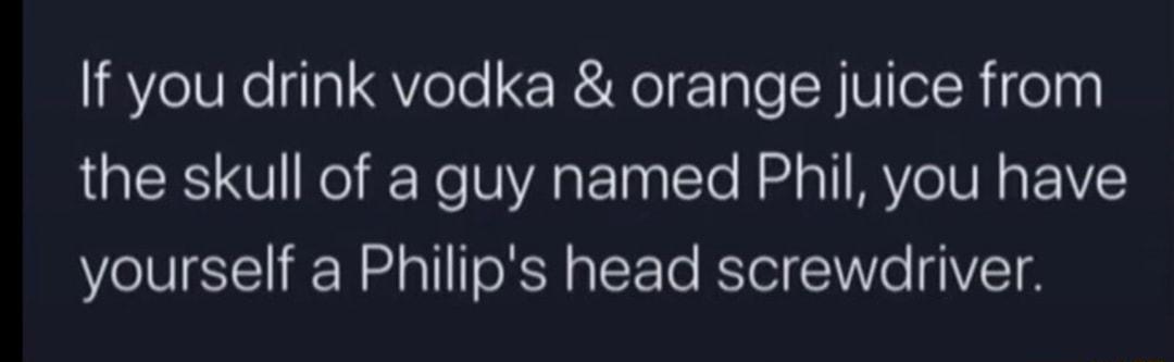 If you drink vodka orange juice from LRSI V Wo iNe VA TaalTo ol o T VeIV R o F 1Y yourself a Philips head screwdriver