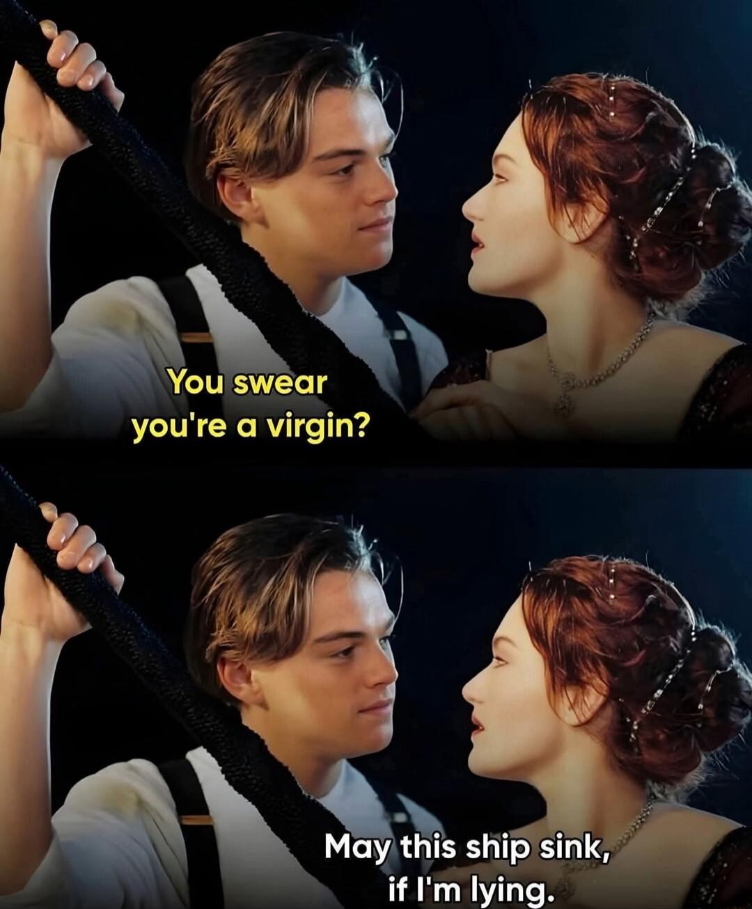 You swear you're a virgin? May this ship sink, if I'm lying.