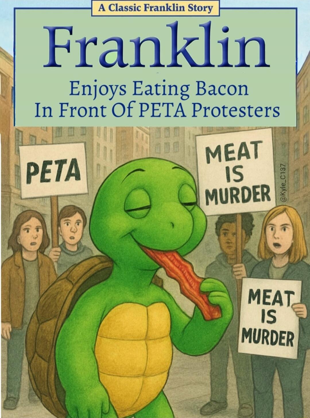 A Classic Franklin Story\nFranklin\nEnjoys Eating Bacon In Front Of PETA Protesters\nPETA\nMEAT IS MURDER\nMEAT IS MURDER