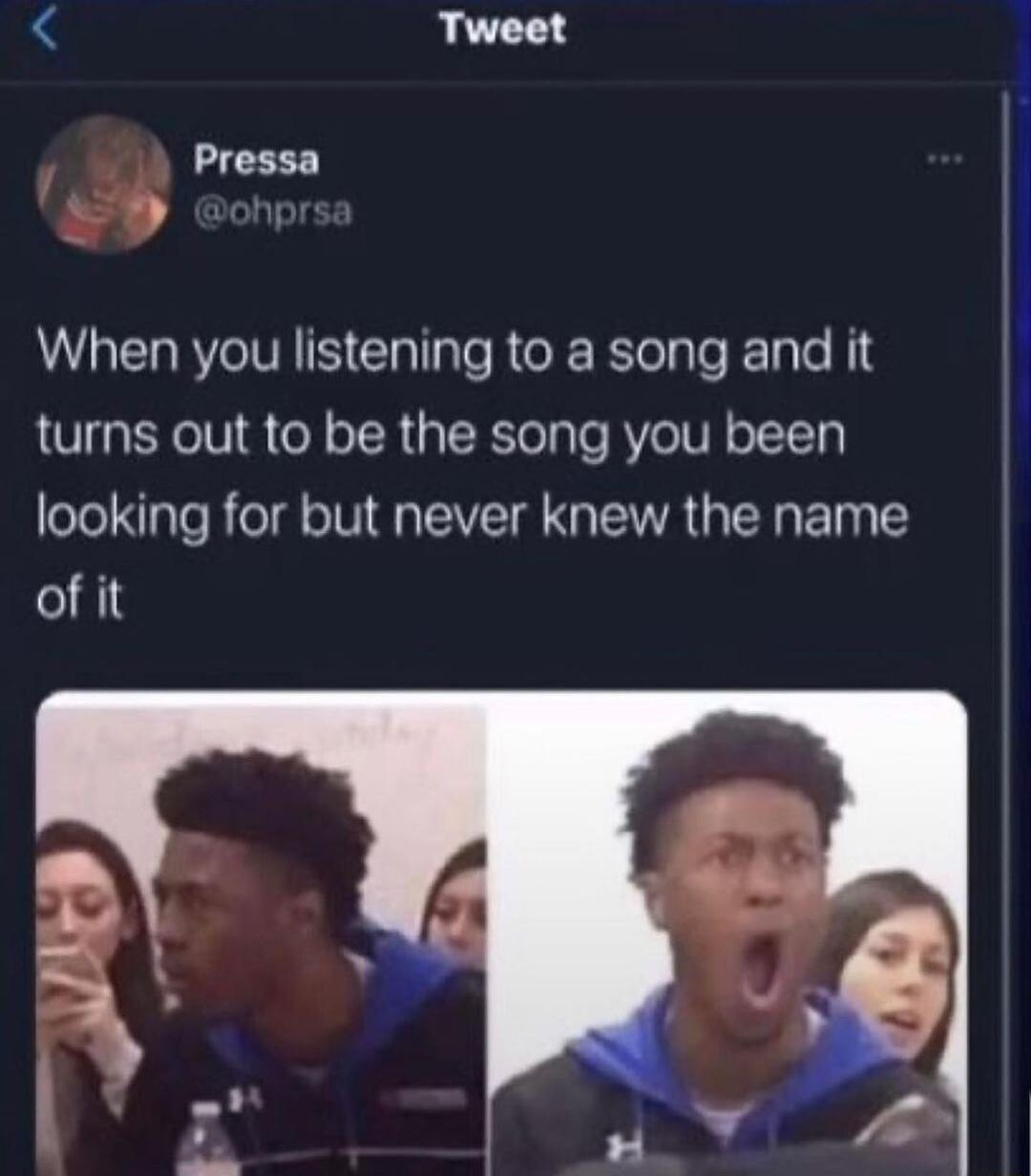 Tweet Pressa When you listening to a song and it turns out to be the song you been looking for but never knew the name of it