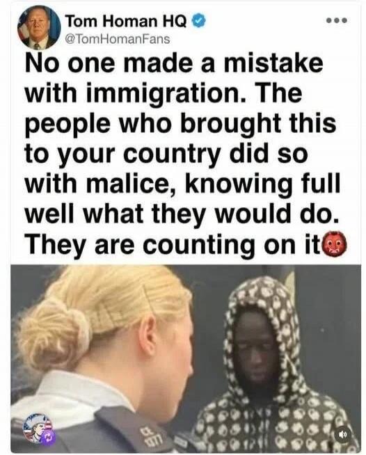 Tom Homan HQ @TomHomanFans No one made a mistake with immigration. The people who brought this to your country did so with malice, knowing full well what they would do. They are counting on it.
