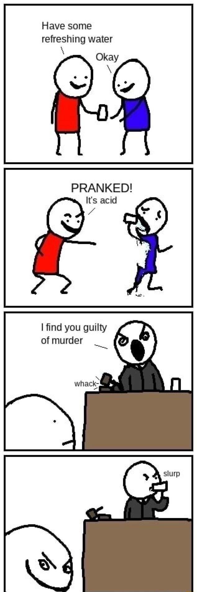 Have some refreshing water Okay Y PRANKED Its acid find you guilty of murder