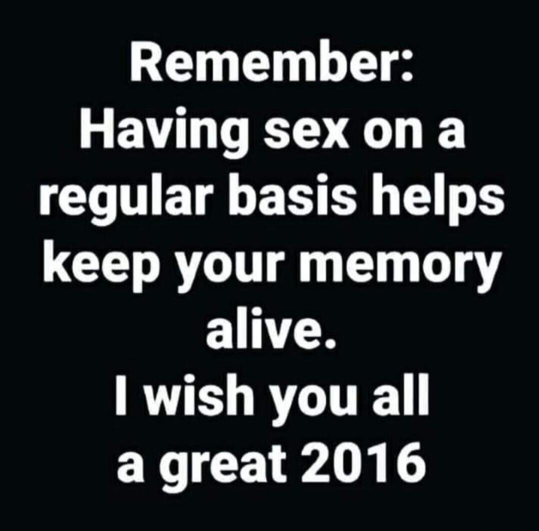 Remember: Having sex on a regular basis helps keep your memory alive. I wish you all a great 2016