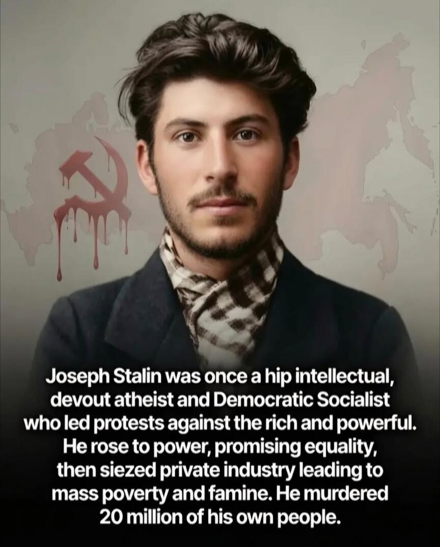 Joseph Stalin was once a hip intellectual, devout atheist and Democratic Socialist who led protests against the rich and powerful. He rose to power, promising equality, then seized private industry leading to mass poverty and famine. He murdered 20 million of his own people.