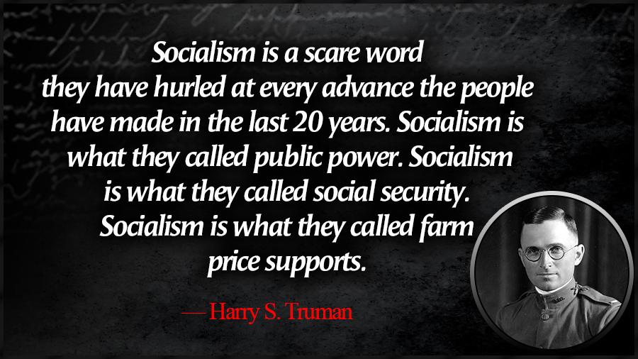 Socialism is a scare word they have hurled at every advance the people have made in the last 20 years Socialism is what they called public power Socialism is what they called social security Sodialism is what they called farm price supports Harry S Truman