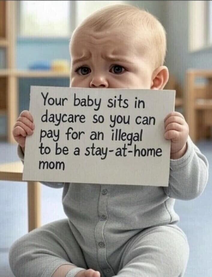 Your baby sits in daycare so you can pay for an illegal to be a stay-at-home mom