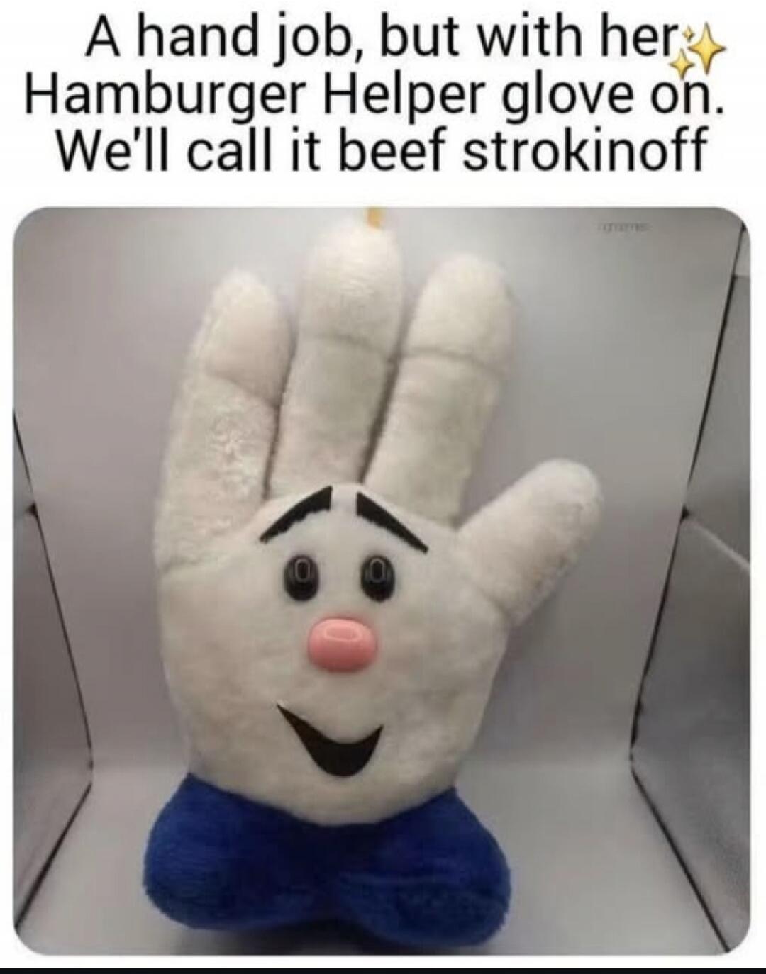 A hand job, but with her Hamburger Helper glove on. We'll call it beef strokinoff