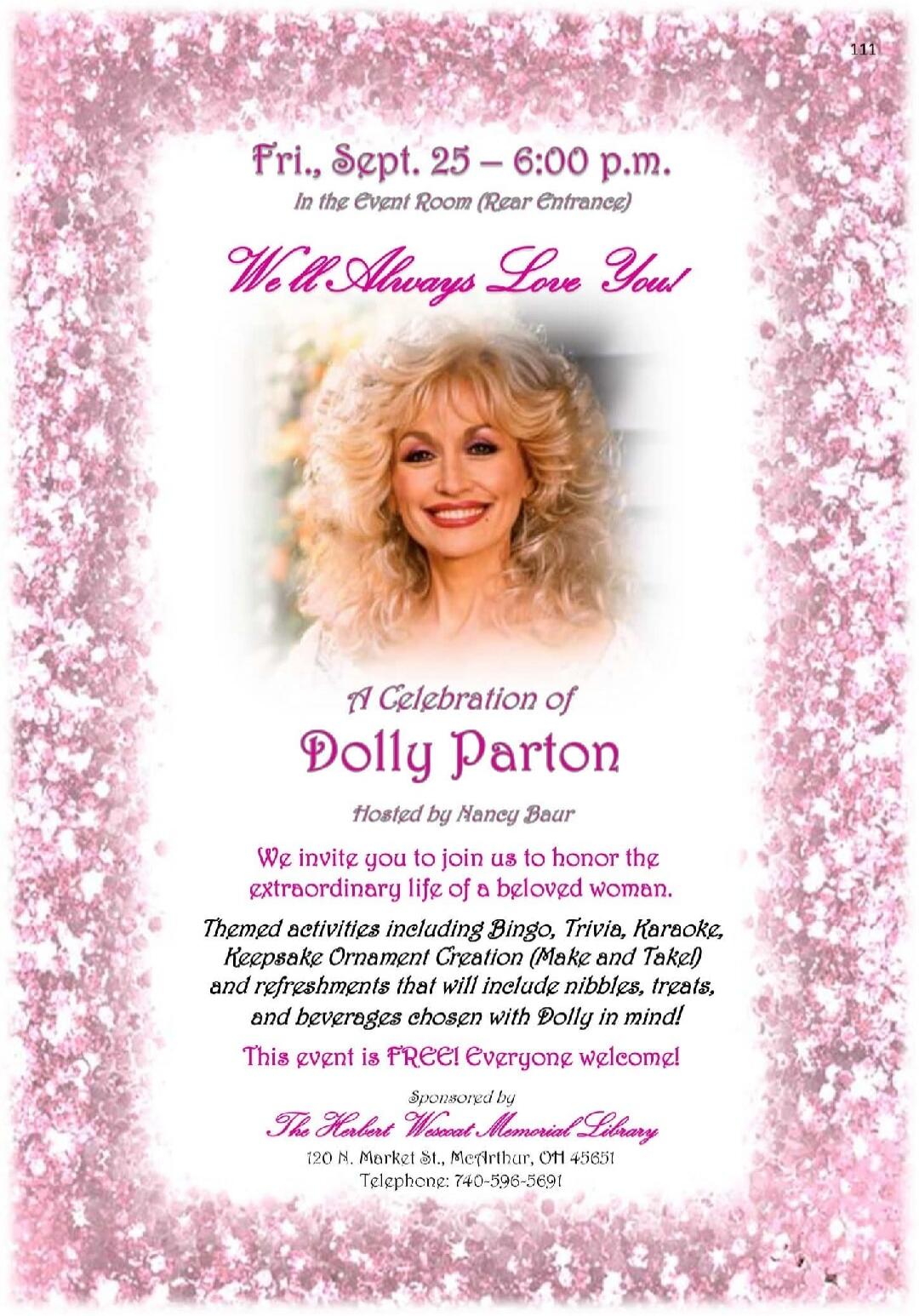 Fri., Sept. 25 – 6:00 p.m. In the Event Room (Rear Entrance) We'll Always Love You! A Celebration of Dolly Parton Hosted by Nancy Baur We invite you to join us to honor the extraordinary life of a beloved woman. Themed activities including Bingo, Trivia, Karaoke, Keepsake Ornament Creation (Make and Take!) and refreshments that will include nibbles