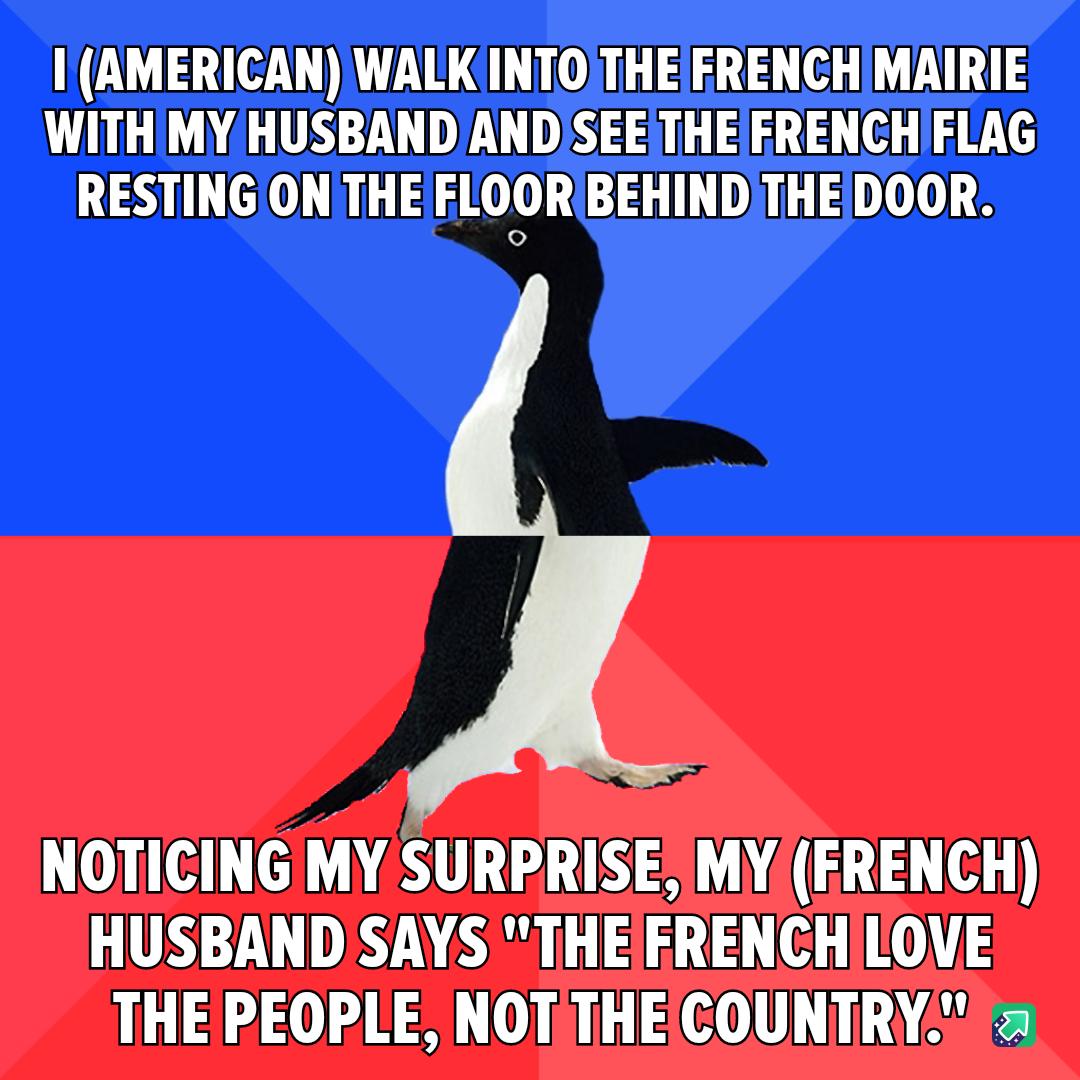 IAMERICAN WALKINTOTHE FRENCHMAIRIE WITHMY HUSBAND ANDISEETHEIFRENCHIFLAG RESTING ONTHE FLOORIBEHINDTHEIDOOR NOTICING MY SURPRISE MY FRENCH HUSBANDSAYS THEFRENCHILOVE THE PEOPLE NOT THECOUNTRY