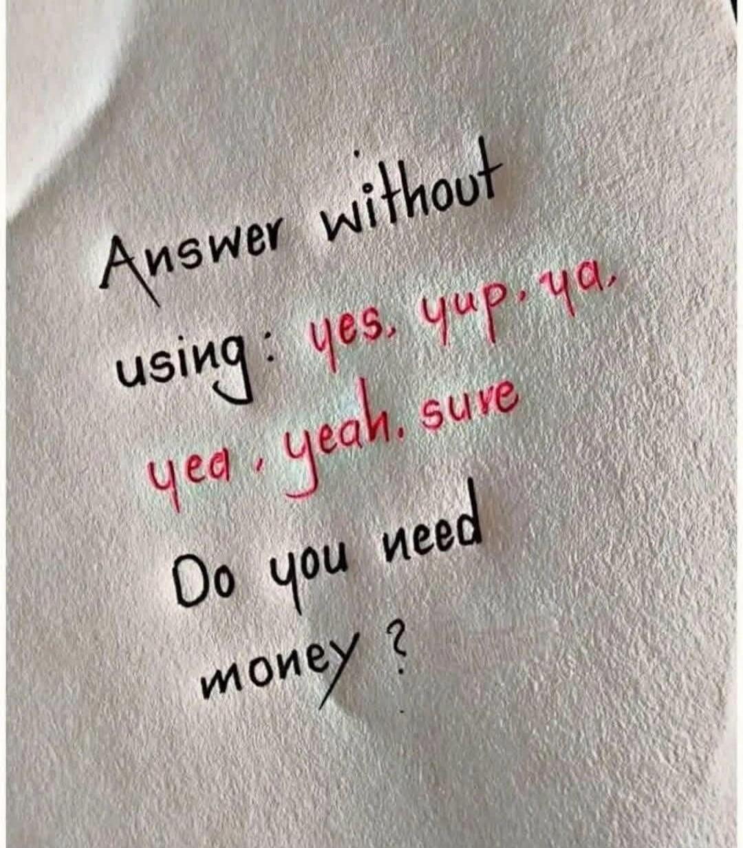 Answer without using: yes, yup, ya, yea, yeah, sure. Do you need money?