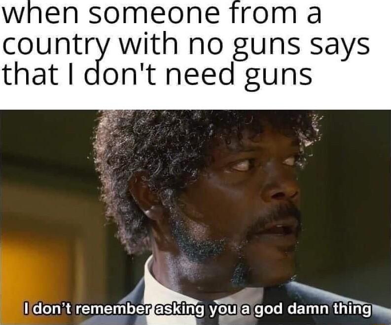 when someone from a countQ with no guns says that do nt need guns ICTTES remeberiasking youlalgod cmg