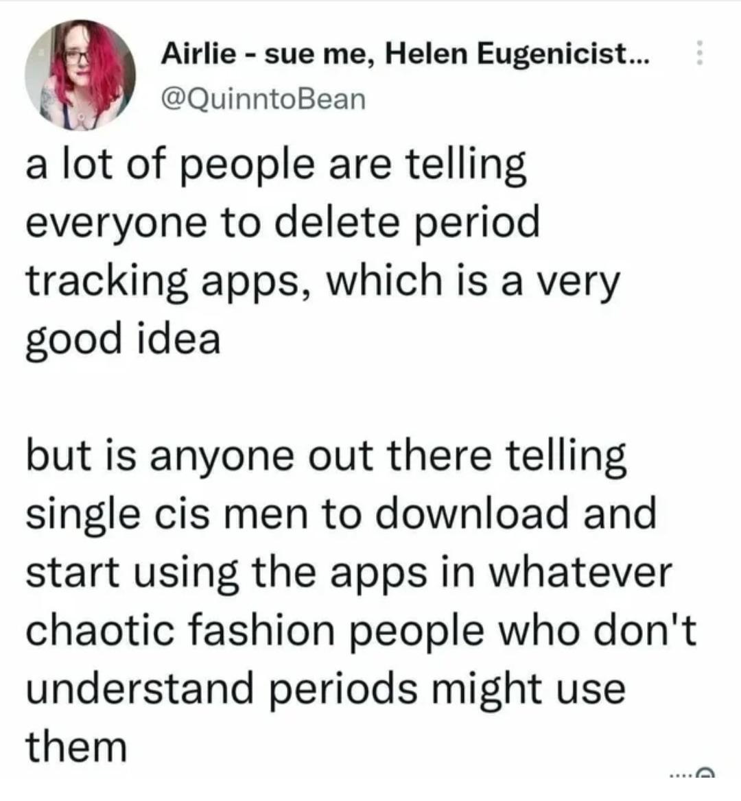 Airlie sue me Helen Eugenicist QuinntoBean a lot of people are telling everyone to delete period tracking apps which is a very good idea but is anyone out there telling single cis men to download and start using the apps in whatever chaotic fashion people who dont understand periods might use them