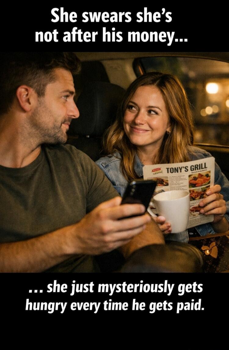 She swears she's not after his money... she just mysteriously gets hungry every time he gets paid. TONY'S GRILL