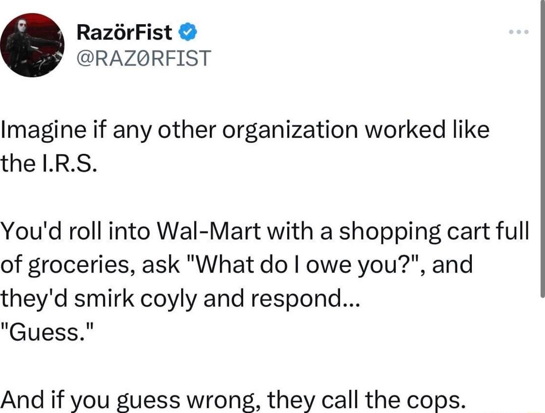 RazorFist RAZORFIST Imagine if any other organization worked like the LRS Youd roll into Wal Mart with a shopping cart full of groceries ask What do owe you and theyd smirk coyly and respond Guess And if you guess wrong they call the cops