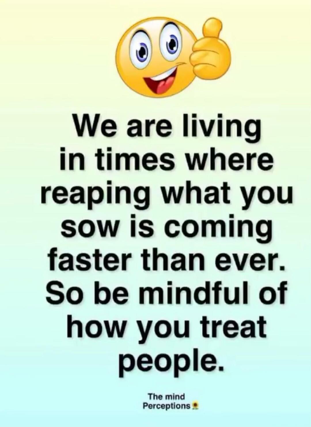 We are living in times where reaping what you sow is coming faster than ever. So be mindful of how you treat people. The mind Perceptions