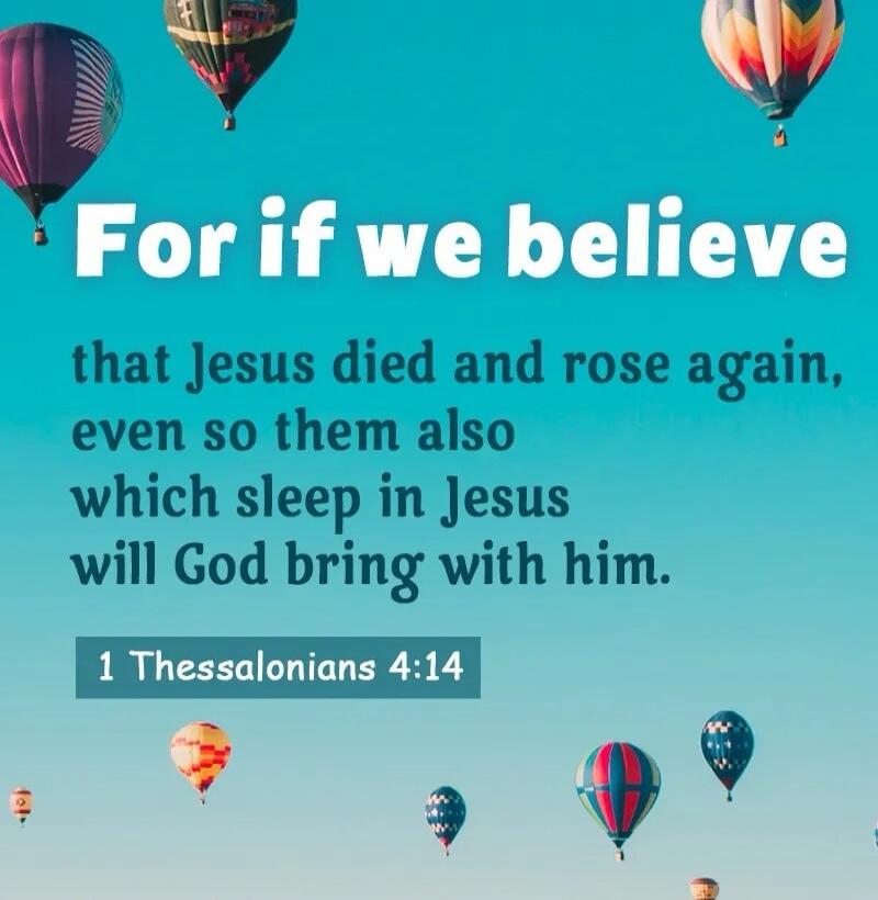 For if we believe that Jesus died and rose again, even so them also which sleep in Jesus will God bring with him. 1 Thessalonians 4:14