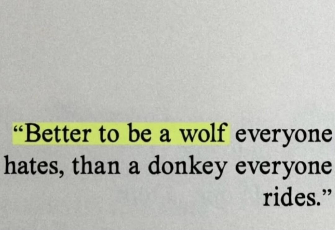 Better to be a wolf everyone hates, than a donkey everyone rides.