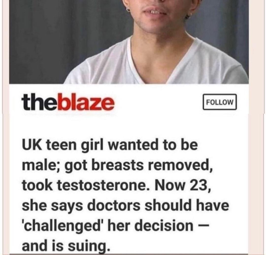 theblaze UK teen girl wanted to be male got breasts removed took testosterone Now 23 she says doctors should have challenged her decision and is suing Anonymous ID G 080420Tue143604 No271131869 271131501 OP Give woman testosterone her rational reasoning improves