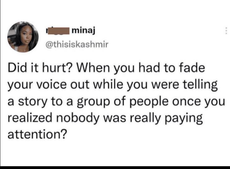 1 minaj thisiskashmir Did it hurt When you had to fade your voice out while you were telling a story to a group of people once you realized nobody was really paying attention