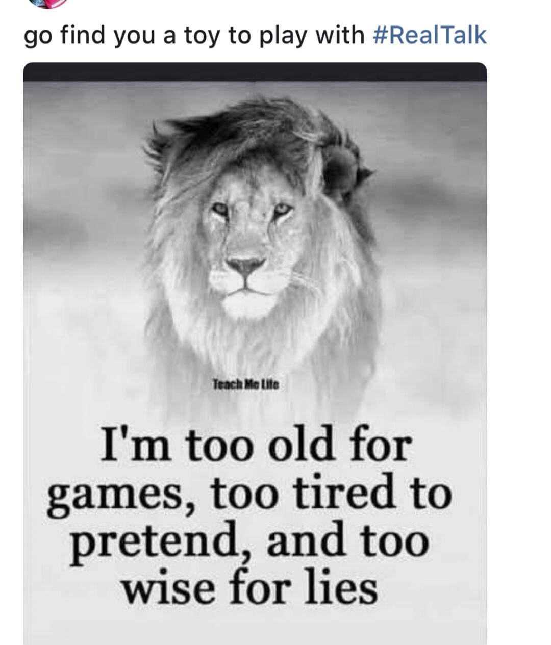 go find you a toy to play with #RealTalk. Teach Me Life. I'm too old for games, too tired to pretend, and too wise for lies.