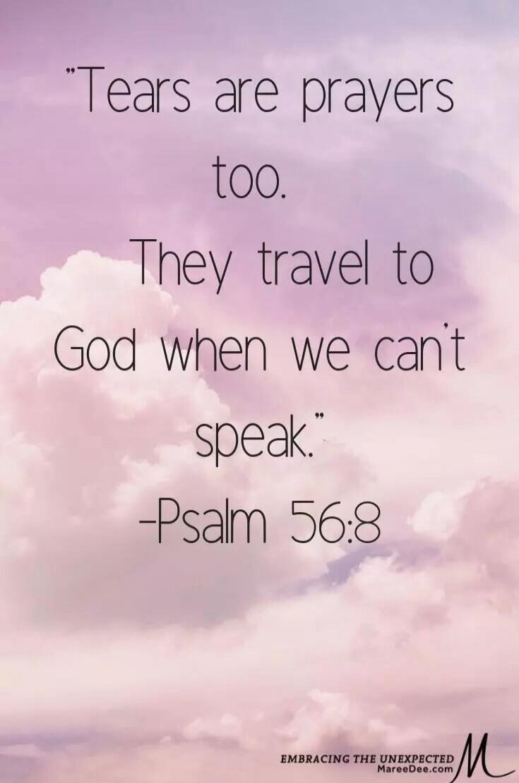 Tears are prayers too. They travel to God when we can't speak. -Psalm 56:8