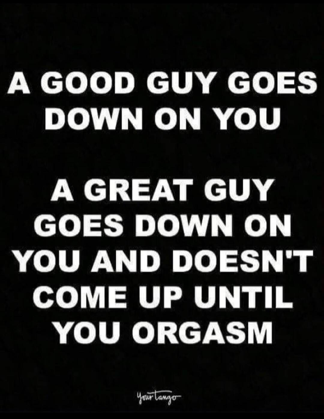A GOOD GUY GOES DOWN ON YOU A GREAT GUY GOES DOWN ON YOU AND DOESN'T COME UP UNTIL YOU ORGASM YourTango