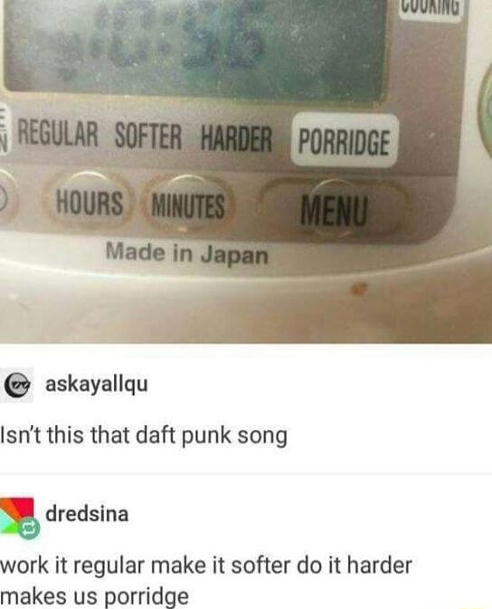 askayallqu Isnt this that daft punk song dredsina ork it regular make it softer do it harder makes us porridge