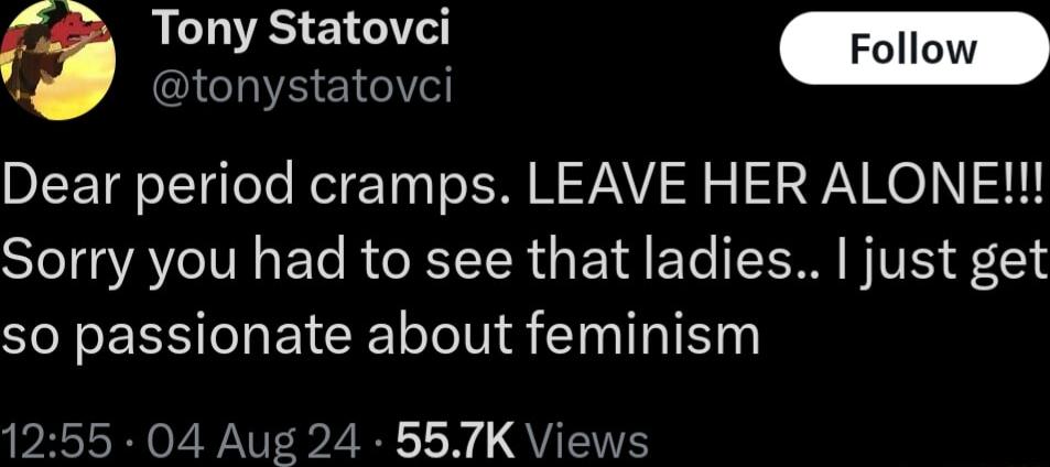 Tony Statovci QA EN Dear period cramps LEAVE HER ALONE Sorry you had to see that ladies just get so passionate about feminism 1255 04 Aug 24 557K Views