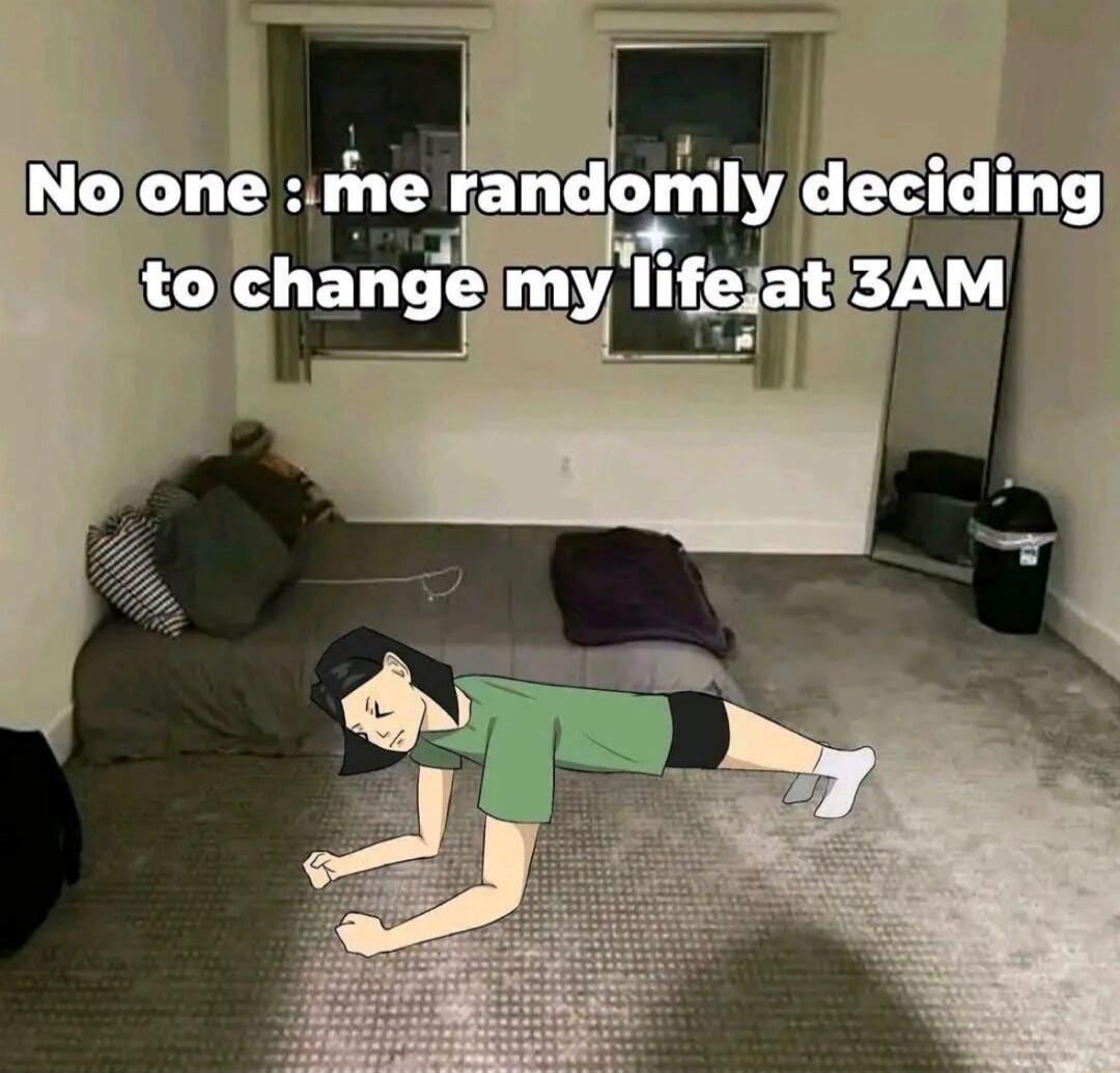 No one : me randomly deciding to change my life at 3AM