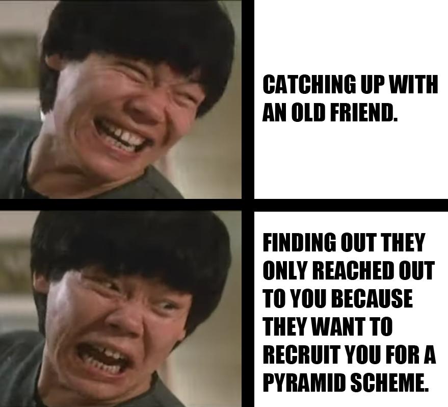 CATCHING UP WITH AN OLD FRIEND FINDING OUT THEY ONLY REACHED OUT TOYOU BECAUSE THEY WANTTO RECRUITYOUFORA PYRAMID SCHEME