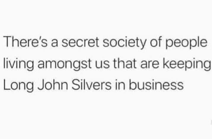 Theres a secret society of people living amongst us that are keeping Long John Silvers in business