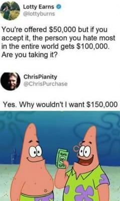 e Lotty Eams Youre offered 50000 but if you accept it the person you hate most in the entire world gets 100000 Avre you taking it 9 ChrisPianity Yes Why wouldnt want 150000
