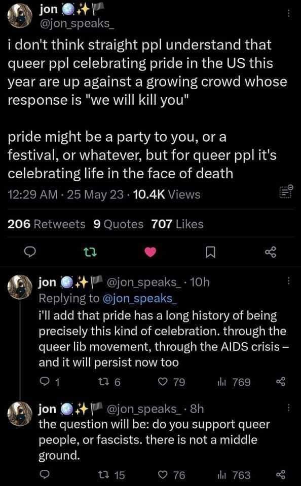 jon 4 jon_speaks_ i dont think straight ppl understand that queer ppl celebrating pride in the US this VEEIEICHVVET C I B R oI Fel oo AWy o1 response is we will kill you pride might be a party to you or a festival or whatever but for queer ppl its celebrating life in the face of death 1229 AM 25 May 23 104K Views i L LR EELTCRE NolTo iy o ARICES o a L J Q jon 4 jon_speaks_ 10h Replying to jon_spea