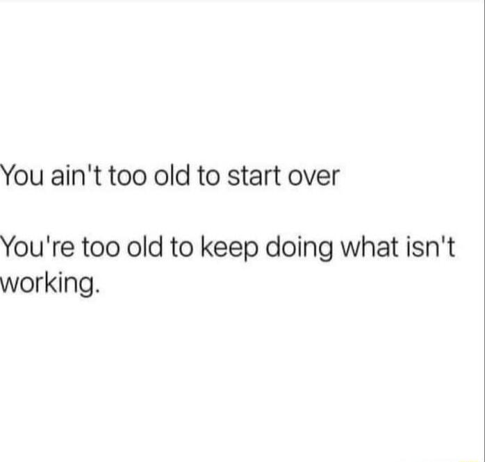 You aint too old to start over Youre too old to keep doing what isnt working