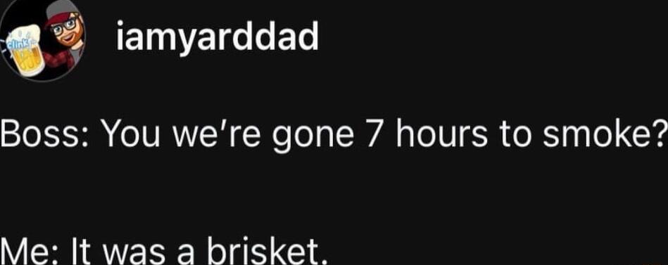 ETVEIG R Boss You were gone 7 hours to smoke Me It was a brisket