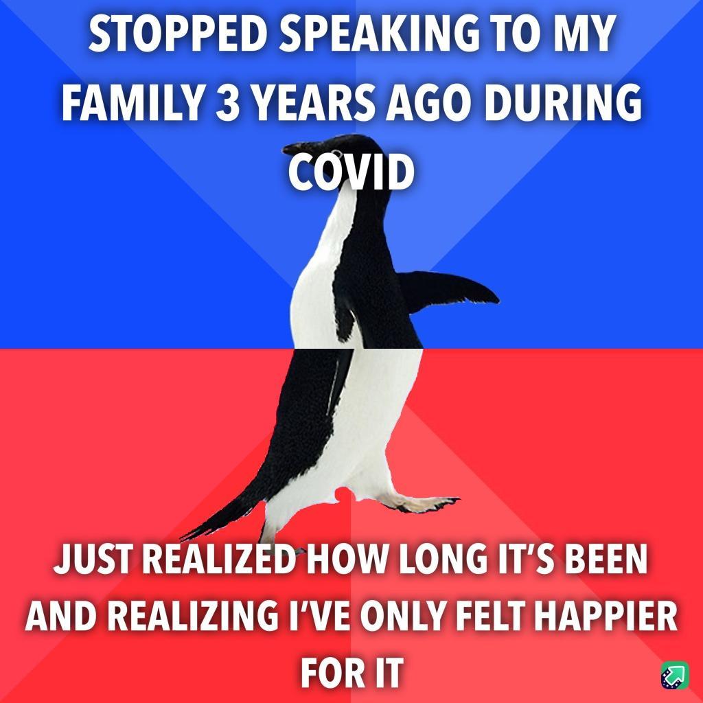 STOPPED SPEAKING TO MY FAMILY 3 YEARS AGO DURING JUST REALIZED HOW LONG ITS BEEN AND REALIZING IVE ONLY FELT HAPPIER FORIT a