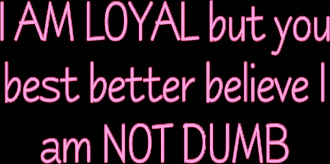I AM LOYAL but you best better believe I am NOT DUMB
