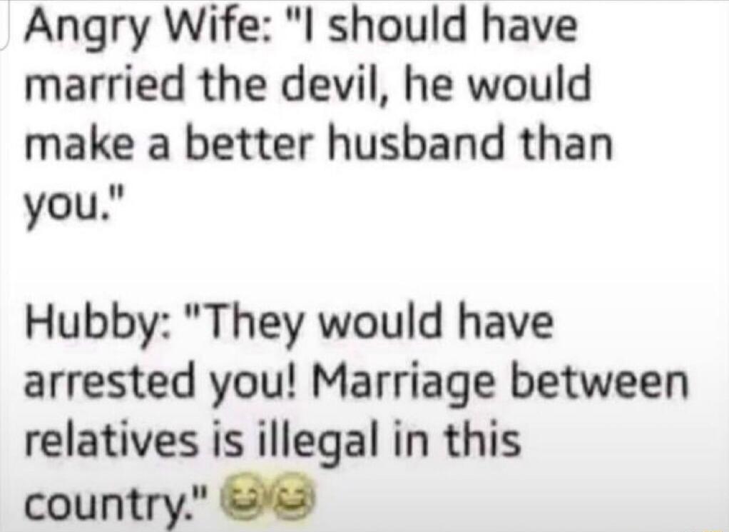 Angry Wife l should have married the devil he would make a better husband than you Hubby They would have arrested you Marriage between relatives is illegal in this country T7