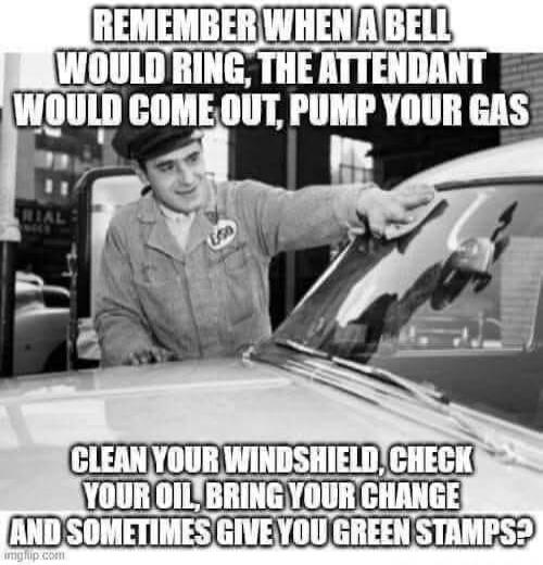 REMEMBER WHEN A BELL WOULD RING, THE ATTENDANT WOULD COME OUT, PUMP YOUR GAS
CLEAN YOUR WINDSHIELD, CHECK YOUR OIL, BRING YOUR CHANGE AND SOMETIMES GIVE YOU GREEN STAMPS?