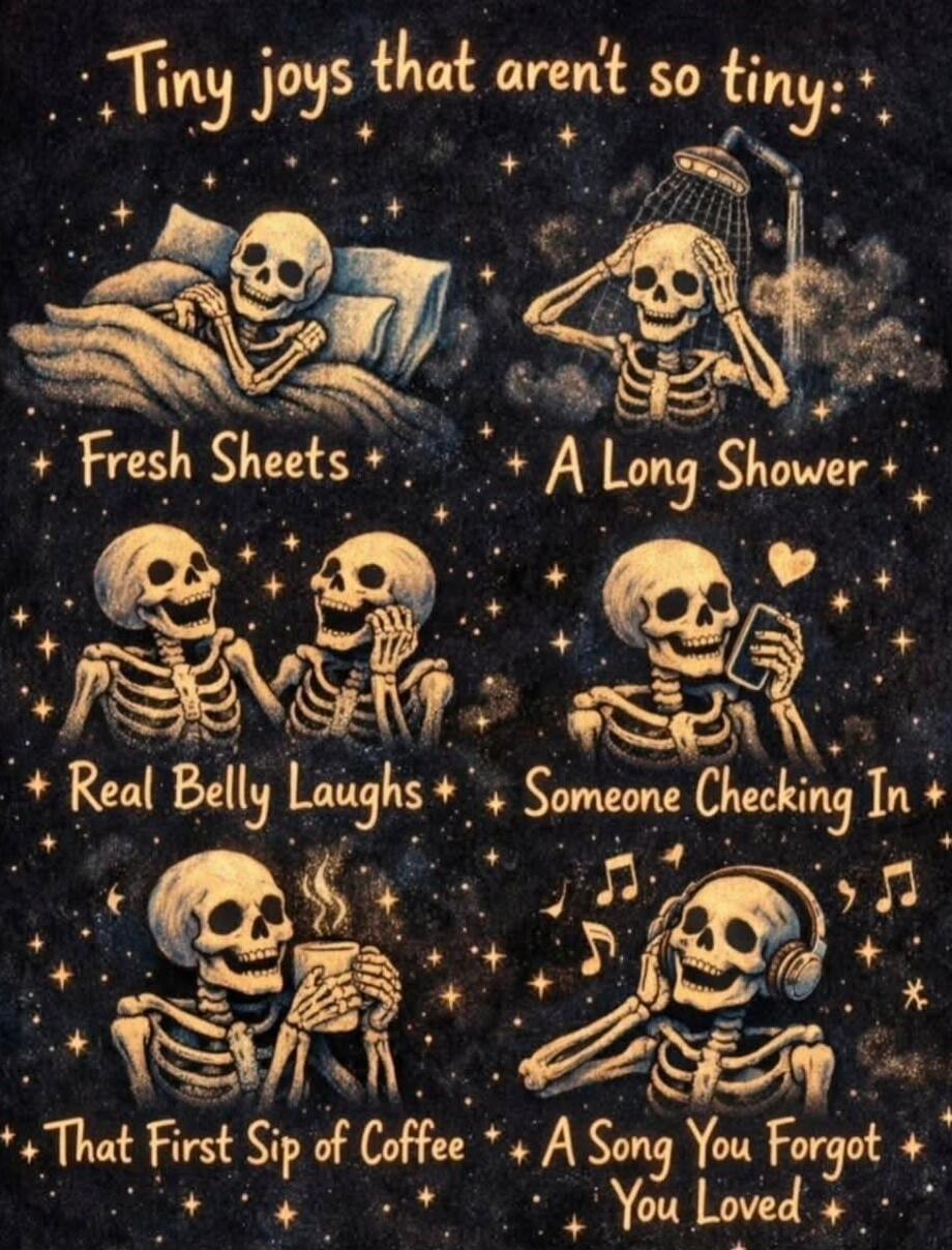 Tiny joys that aren't so tiny: Fresh Sheets A Long Shower Real Belly Laughs Someone Checking In That First Sip of Coffee A Song You Forgot You Loved