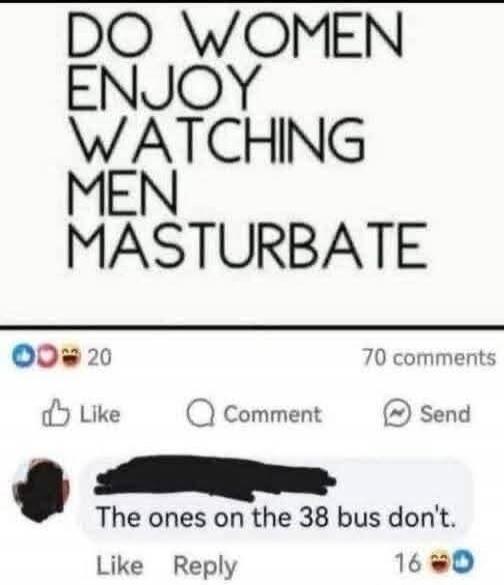 DO WOMEN ENJOY WATCHING MEN MASTURBATE The ones on the 38 bus don't.