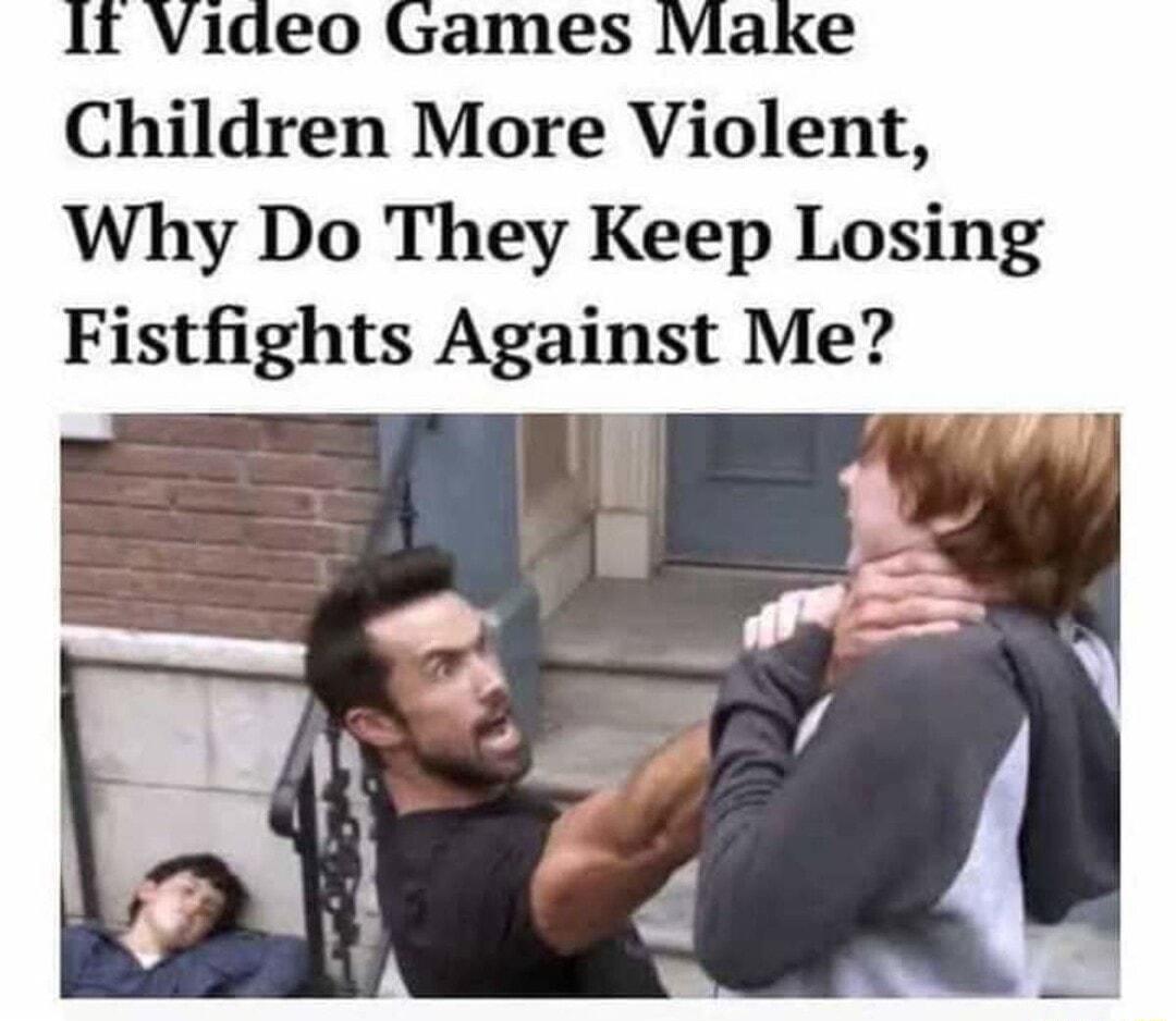 1T Video Games Make Children More Violent Why Do They Keep Losing Fistfights Against Me