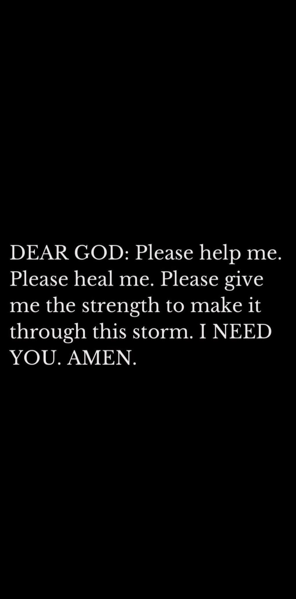 DEAR GOD: Please help me. Please heal me. Please give me the strength to make it through this storm. I NEED YOU. AMEN.