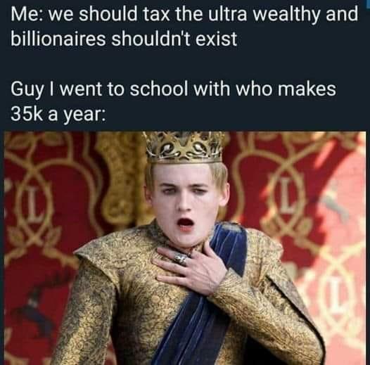 Me we should tax the ultra wealthy and billionaires shouldnt exist Guy went to school with who makes 35k a year